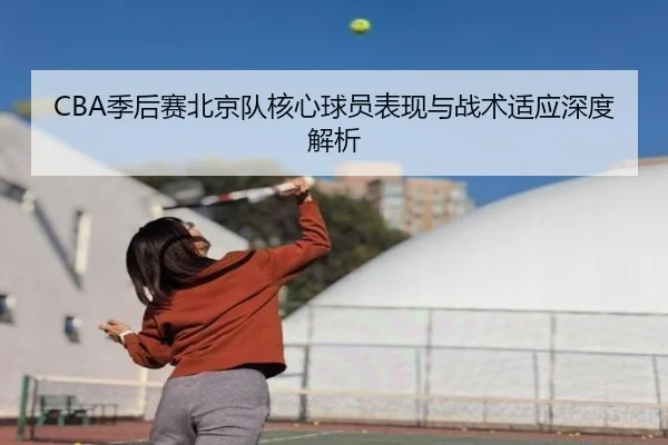 CBA季后赛北京队核心球员表现与战术适应深度解析